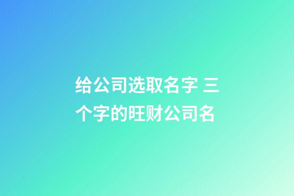 给公司选取名字 三个字的旺财公司名-第1张-公司起名-玄机派